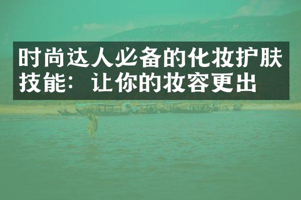 时尚达人必备的化妆护肤技能：让你的妆容更出彩