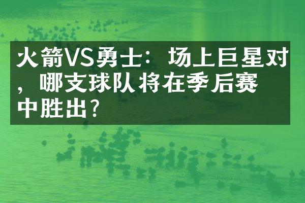 火箭VS勇士：场上巨星对决，哪支球队将在季后赛中胜出？