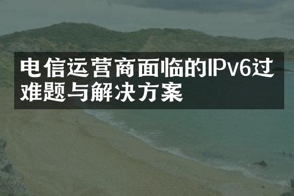 电信运营商面临的IPv6过渡难题与解决方案