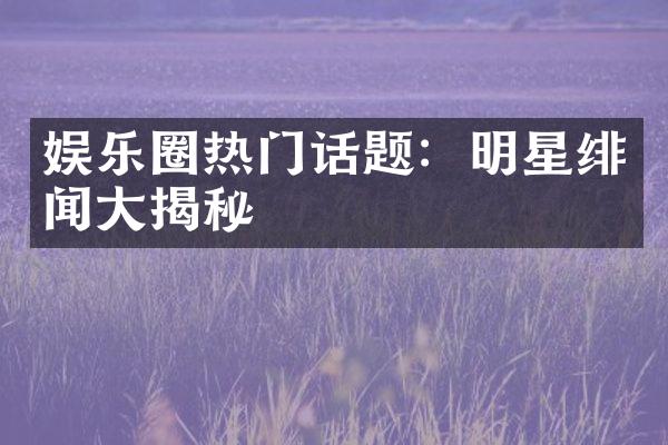 娱乐圈热门话题：明星绯闻揭秘