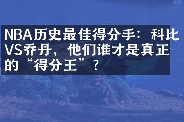 NBA历史最佳得分手：科比VS乔丹，他们谁才是真正的“得分王”？