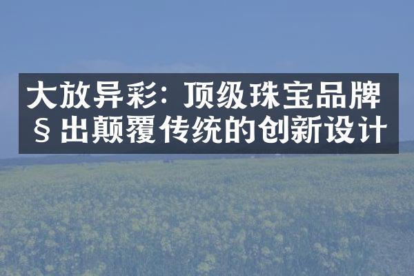 大放异彩: 顶级珠宝品牌秀出颠覆传统的创新设计