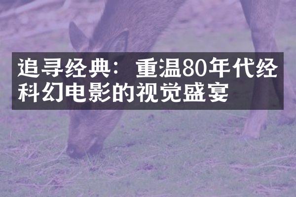 追寻经典：重温80年代经典科幻电影的视觉盛宴