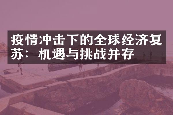 疫情冲击下的全球经济复苏：机遇与挑战并存