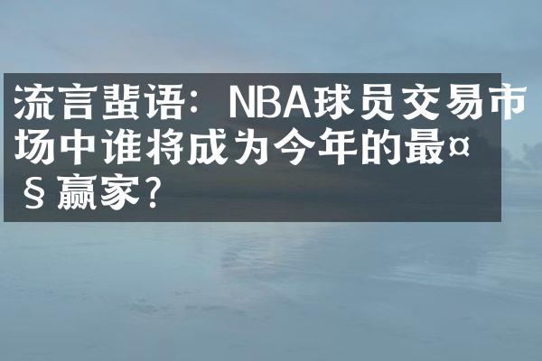 流言蜚语：NBA球员交易市场中谁将成为今年的最大赢家？