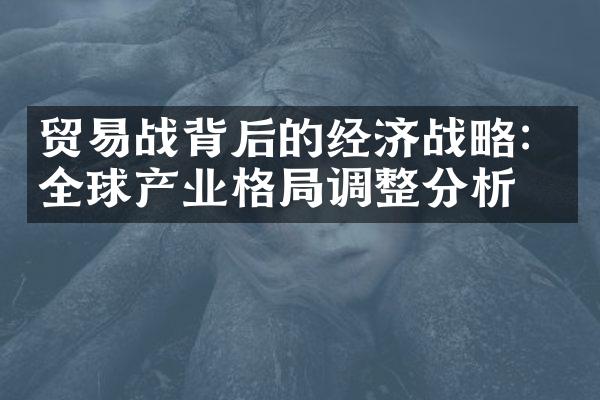 贸易战背后的经济战略：全球产业格局调整分析