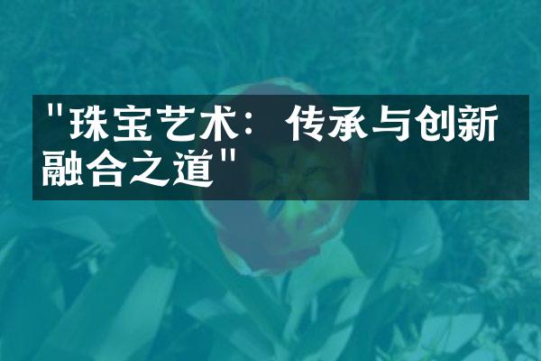 "珠宝艺术：传承与创新的融合之道"