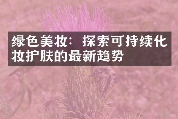 绿色美妆：探索可持续化妆护肤的最新趋势