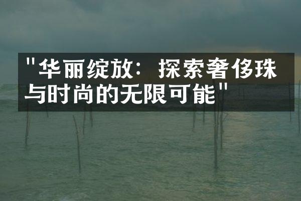 "华丽绽放：探索奢侈珠宝与时尚的无限可能"