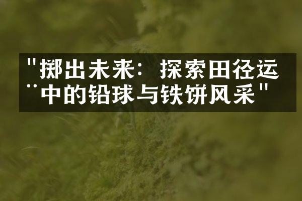 "掷出未来：探索田径运动中的铅球与铁饼风采"