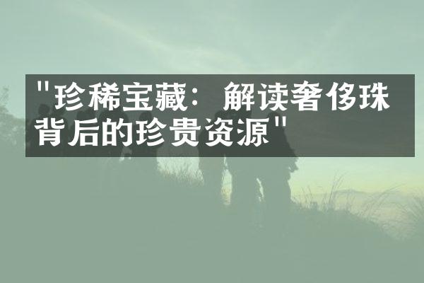 "珍稀宝藏：解读奢侈珠宝背后的珍贵资源"