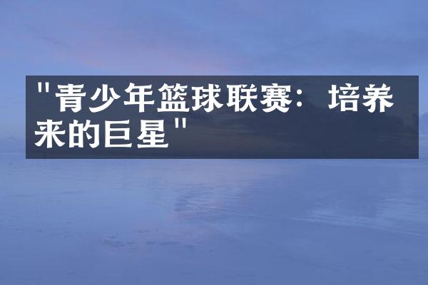 "青少年篮球联赛：培养未来的巨星"