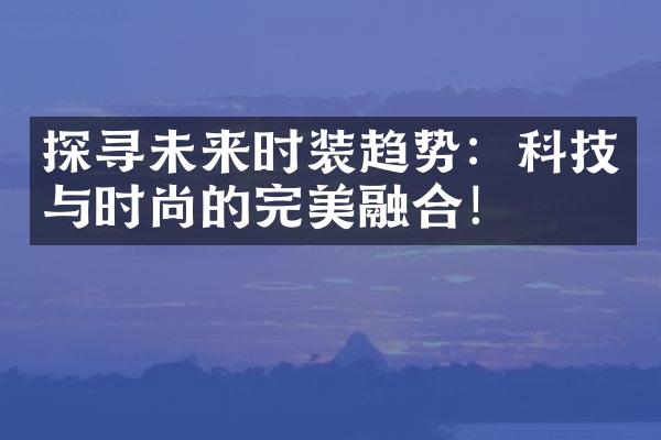 探寻未来时装趋势：科技与时尚的完美融合！