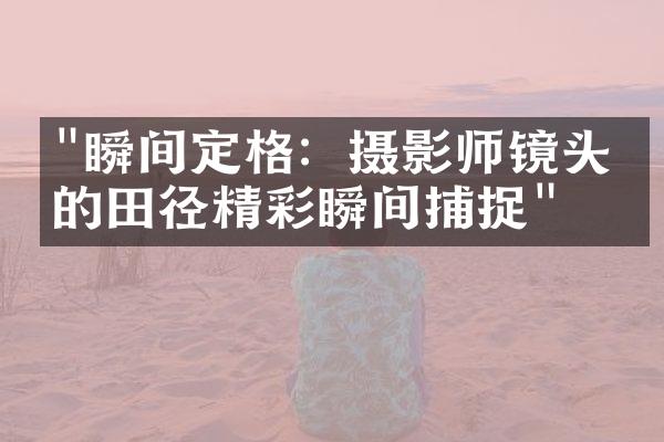 "瞬间定格：摄影师镜头下的田径精彩瞬间捕捉"