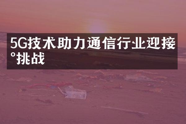 5G技术助力通信行业迎接新挑战