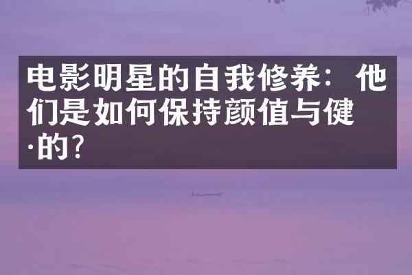 电影明星的自我修养：他们是如何保持颜值与健康的？