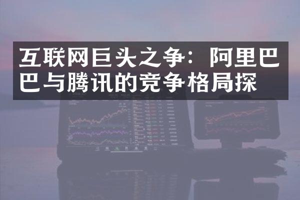 互联网巨头之争：阿里巴巴与腾讯的竞争格探析