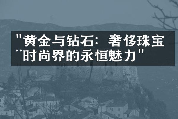 "黄金与钻石：奢侈珠宝在时尚界的永恒魅力"