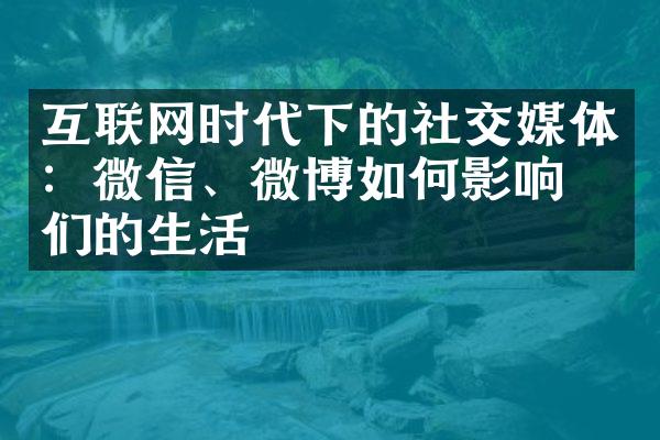 互联网时代下的社交媒体：微信、微博如何影响我们的生活