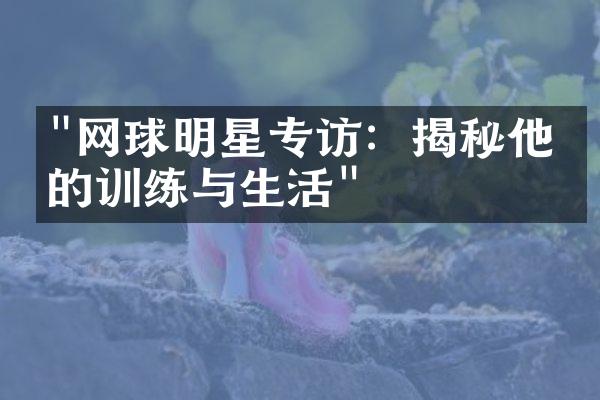 "网球明星专访：揭秘他们的训练与生活"