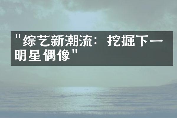 "综艺新潮流：挖掘下一个明星偶像"