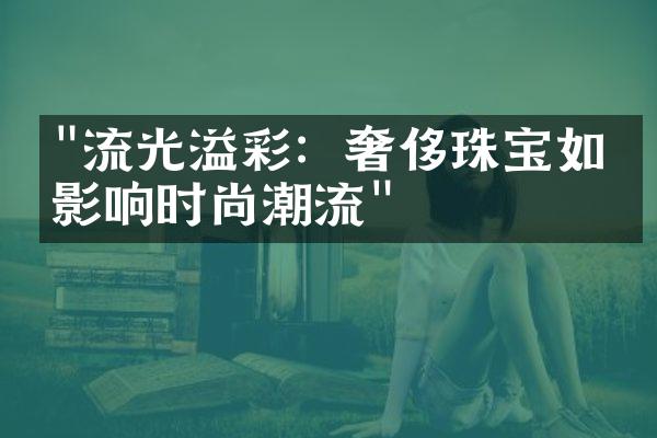 "流光溢彩：奢侈珠宝如何影响时尚潮流"