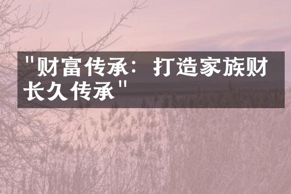 "财富传承：打造家族财富长久传承"