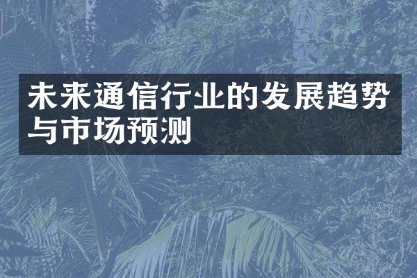 未来通信行业的发展趋势与市场预测