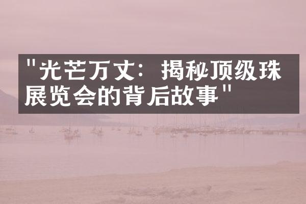 "光芒万丈：揭秘顶级珠宝展览会的背后故事"