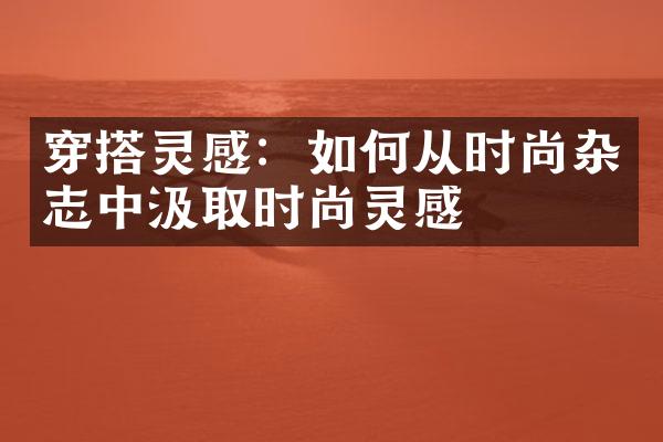 穿搭灵感：如何从时尚杂志中汲取时尚灵感