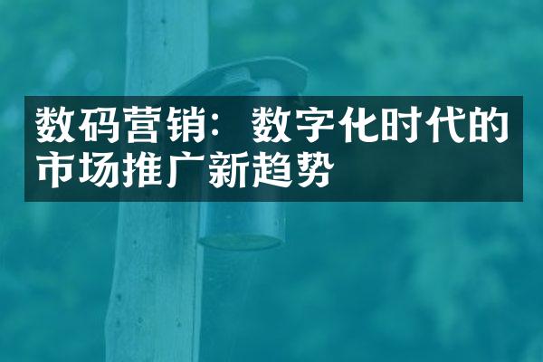 数码营销：数字化时代的市场推广新趋势