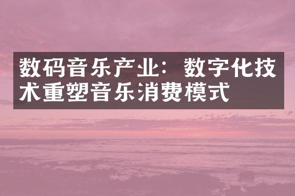 数码音乐产业：数字化技术重塑音乐消费模式