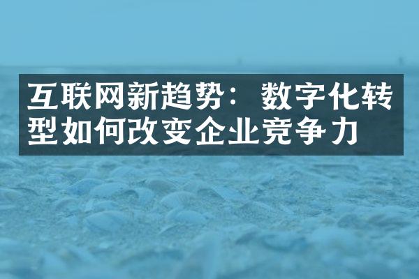 互联网新趋势：数字化转型如何改变企业竞争力