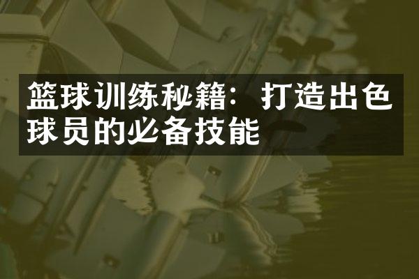 篮球训练秘籍：打造出色球员的必备技能