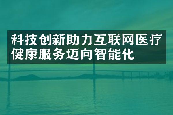 科技创新助力互联网医疗健康服务迈向智能化