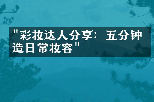 "彩妆达人分享：五分钟打造日常妆容"