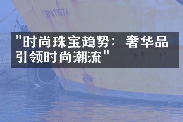 "时尚珠宝趋势：奢华品味引领时尚潮流"