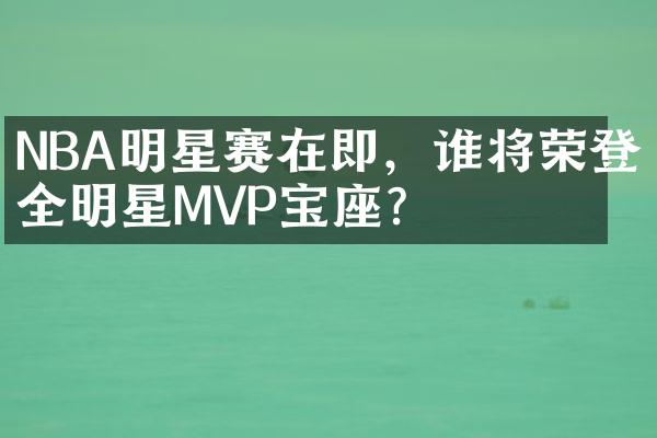 NBA明星赛在即，谁将荣登全明星MVP宝座？