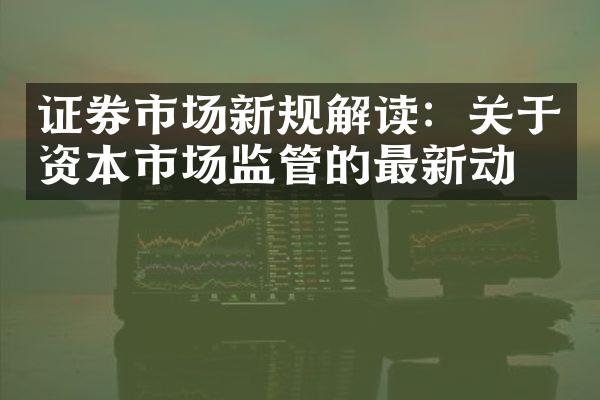 证券市场新规解读：关于资本市场监管的最新动态