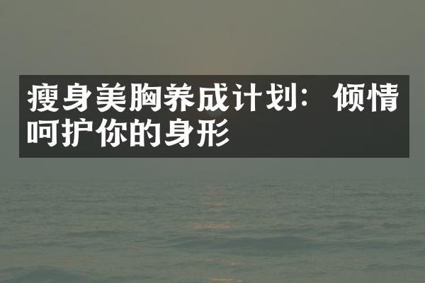 美胸养成计划：倾情呵护你的身形