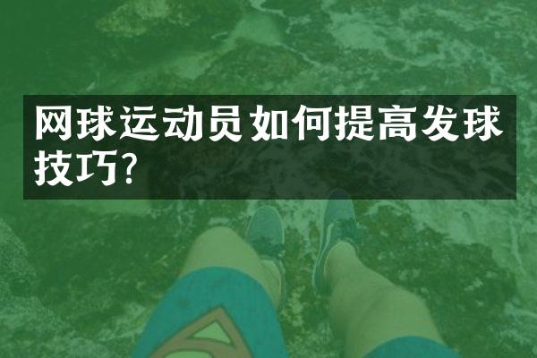 网球运动员如何提高发球技巧？