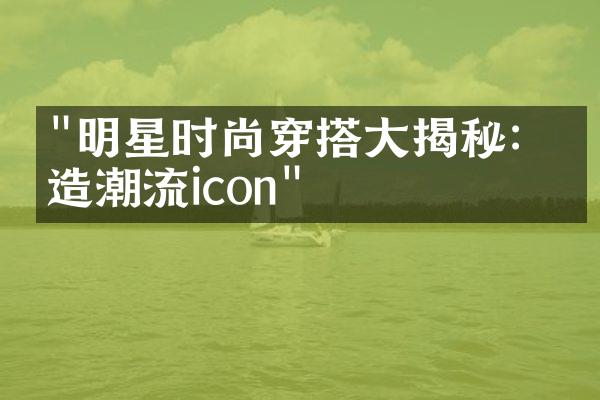 "明星时尚穿搭大揭秘：打造潮流icon"