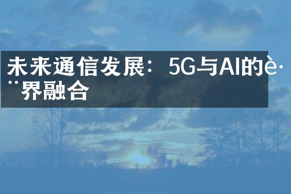 未来通信发展：5G与AI的跨界融合