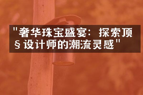 "奢华珠宝盛宴：探索顶级设计师的潮流灵感"