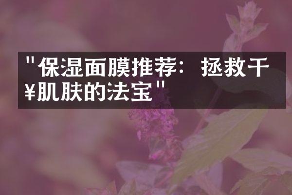 "保湿面膜推荐：拯救干燥肌肤的法宝"