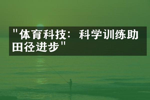 "体育科技：科学训练助力田径进步"