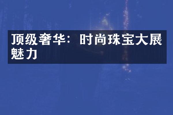 顶级奢华：时尚珠宝大展魅力