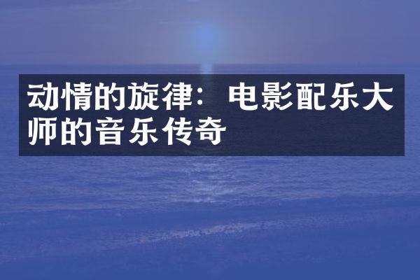 动情的旋律：电影配乐师的音乐传奇