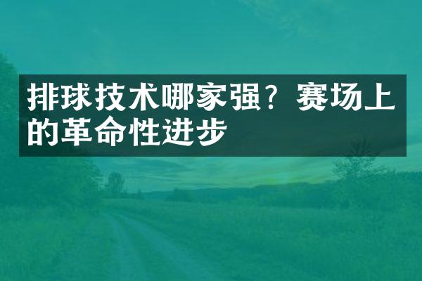 排球技术哪家强？赛场上的革命性进步