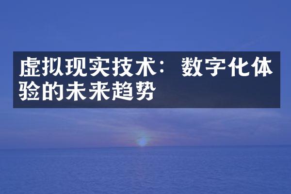 虚拟现实技术：数字化体验的未来趋势